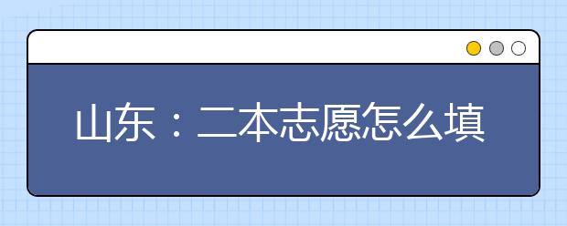 山东：二本志愿怎么填考生和家长都很纠结