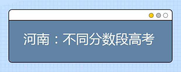 河南：不同分数段高考志愿填报有技巧