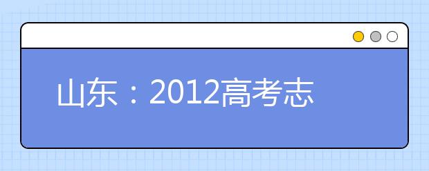 山东：2012高考志愿网络填报分九步