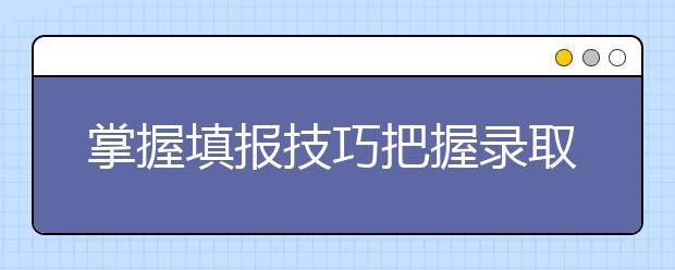 掌握填报技巧把握录取机会