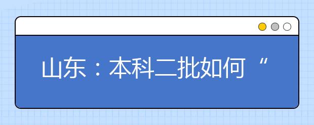 山东：本科二批如何“填报” 记者整理高校名单供参考 