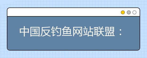 中国反钓鱼网站联盟：高招填报志愿小心钓鱼网站