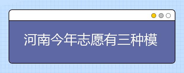 河南今年志愿有三种模式 如何填报有技巧 