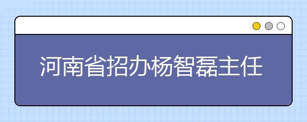 河南省招办杨智磊主任与考生谈填报志愿和升学问题