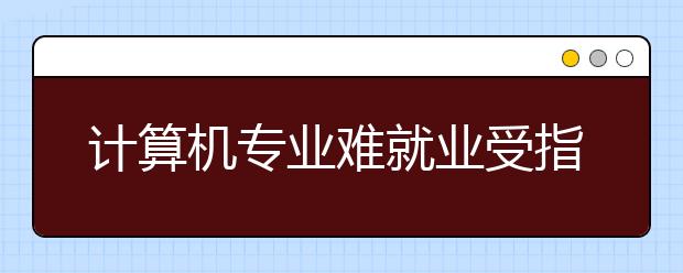 计算机专业难就业受指责 2011该不该报考