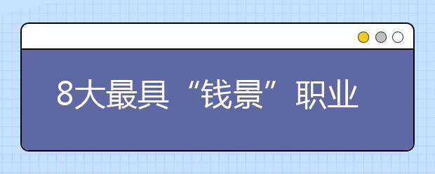 8大最具“钱景”职业及相关高考专业分析