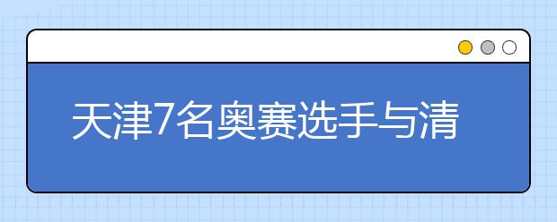 天津7名奥赛选手与清华签订保送协议 15名学子推荐上北大