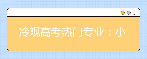 冷观高考热门专业：小心招生火爆就业遇冷