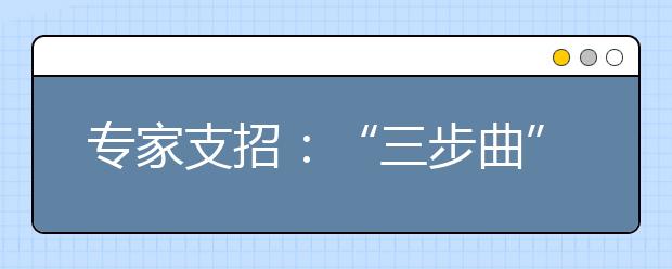 专家支招：“三步曲”准确定位填报高考志愿 