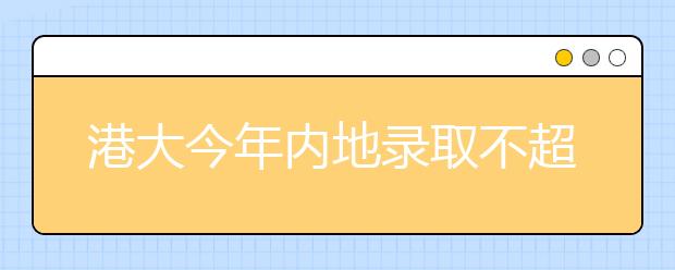 港大今年内地录取不超300人 每年得花17.5万港元