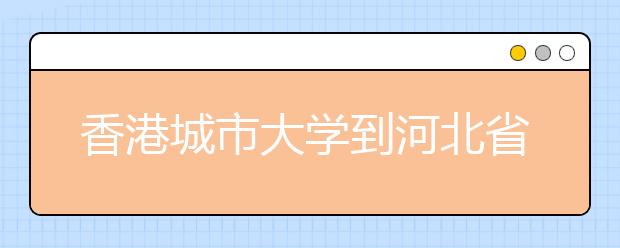 香港城市大学到河北省举行本科招生说明会