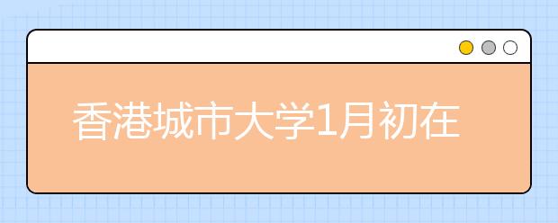 香港城市大学1月初在京沪举办招生咨询日