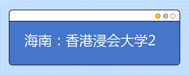 海南：香港浸会大学2013年招生说明会4月12日将在海南中学召开