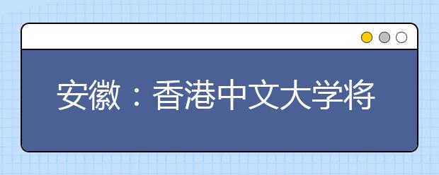 安徽：香港中文大学将来皖开展招生宣传说明会