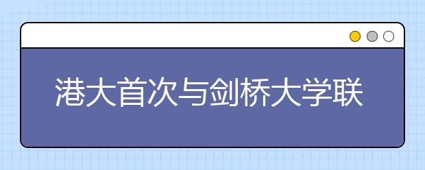 港大首次与剑桥大学联合招生 无高考成绩可报考