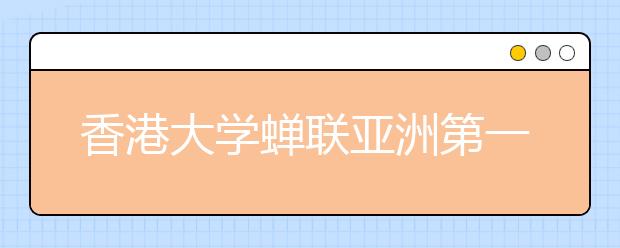 香港大学蝉联亚洲第一大学 北大清华列46及47