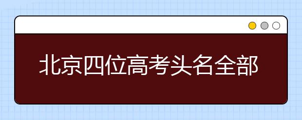 北京四位高考头名全部选择港校