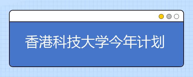 香港科技大学今年计划招收150名内地生 2月1日起报名