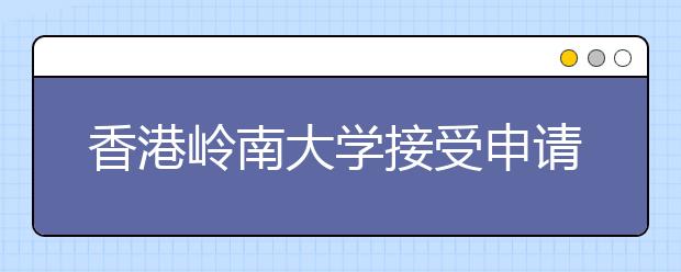 香港岭南大学接受申请 内地招生港校达到12所