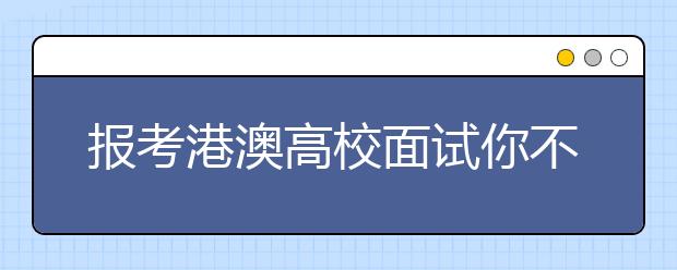 报考港澳高校面试你不可不知的准备要点