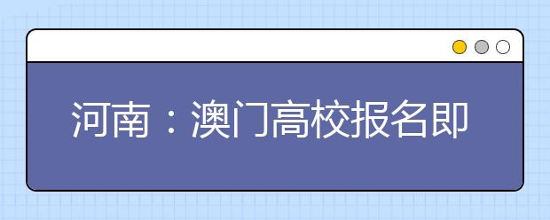 河南：澳门高校报名即将启动 生留心具体程序