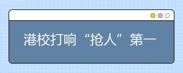 港校打响“抢人”第一枪 12所港校在津招生