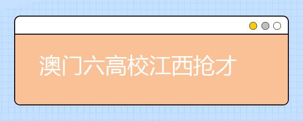 澳门六高校江西抢才 5月15日至7月上旬报名