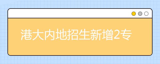 港大内地招生新增2专业 报考流程与往年一致