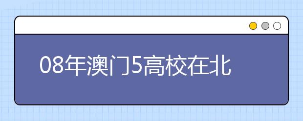 08年澳门5高校在北京等25地区招生 4月网报