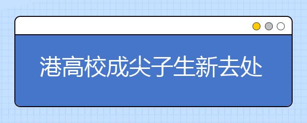 港高校成尖子生新去处 内地高考招生格局改变