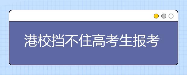 港校挡不住高考生报考热情 比清华北大更诱人