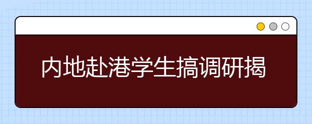 内地赴港学生搞调研揭开“港校热”的神秘面纱