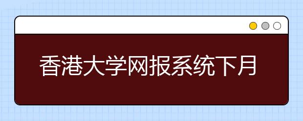 香港大学网报系统下月开通 提前瞄上示范高中生源