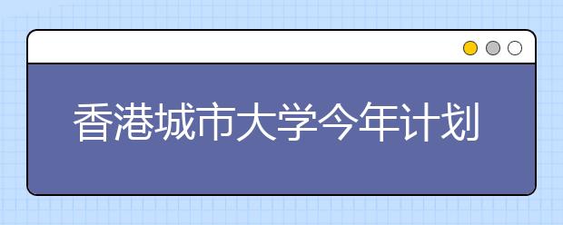 香港城市大学今年计划招收180名内地生