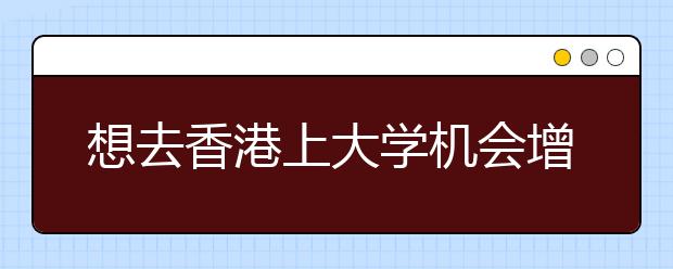 想去香港上大学机会增加 2008年将扩招内地生