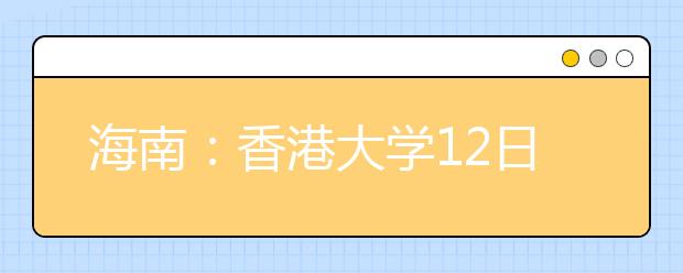 海南：香港大学12日在琼召开明年招生说明会