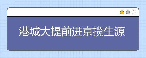 港城大提前进京揽生源　招生计划将不少于30人