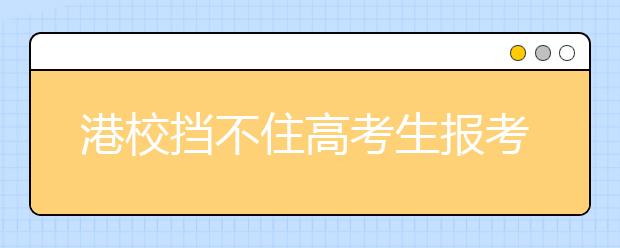 港校挡不住高考生报考热情 比清华北大更诱人