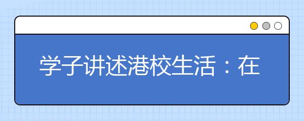 学子讲述港校生活：在香港读大学其实不难