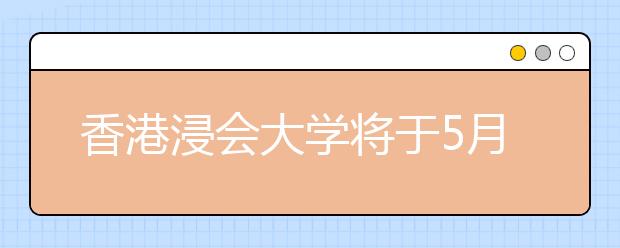 香港浸会大学将于5月13日在郑州举办招生说明会