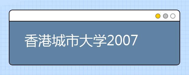 香港城市大学2007年内地招生咨询活动