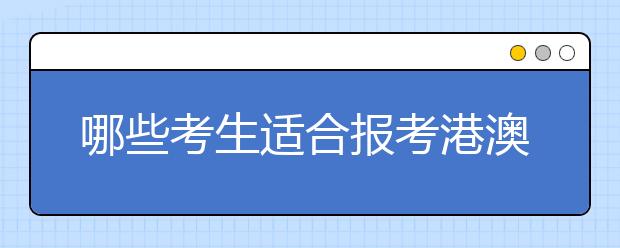 哪些考生适合报考港澳高校 专家提醒考生理性报考