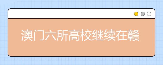 澳门六所高校继续在赣招生申请时间为6月1日至30日 