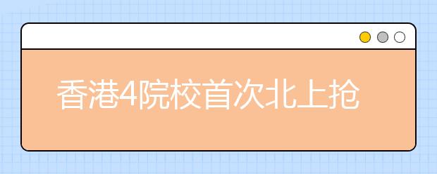 香港4院校首次北上抢内地生 门槛定在“二本线” 