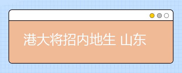 港大将招内地生 山东考生被录取将在浙大委培一年 