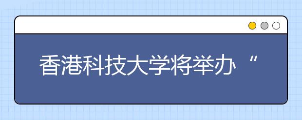 香港科技大学将举办“内地本科生招生开放日”