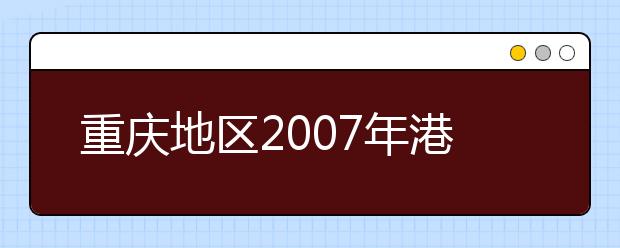 重庆地区2007年港、澳招生信息答问 