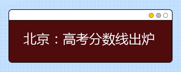 北京：高考分数线出炉！成绩和分数分布12时可查