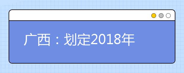 广西：划定2018年普通高校招生录取最低控制分数线