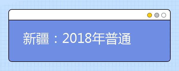 新疆：2018年普通高校招生各批次录取最低投档控制分数线确定